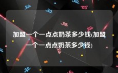 加盟一个一点点奶茶多少钱(加盟一个一点点奶茶多少钱)
