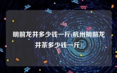 明前龙井多少钱一斤(杭州明前龙井茶多少钱一斤)