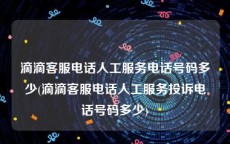 滴滴客服电话人工服务电话号码多少(滴滴客服电话人工服务投诉电话号码多少)