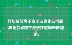 异地装修房子应该注意哪些问题(异地装修房子应该注意哪些问题呢)