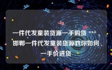 一件代发童装货源一手购货 *** ,邯郸一件代发童装货源教你如何一手价进货