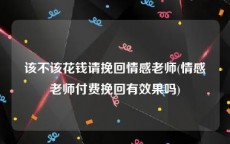 该不该花钱请挽回情感老师(情感老师付费挽回有效果吗)