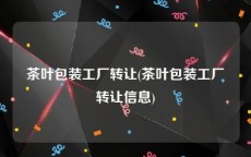 茶叶包装工厂转让(茶叶包装工厂转让信息)