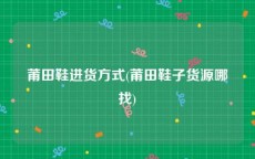 莆田鞋进货方式(莆田鞋子货源哪找)