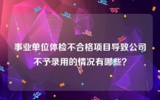 事业单位体检不合格项目导致公司不予录用的情况有哪些？
