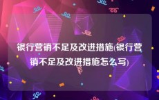 银行营销不足及改进措施(银行营销不足及改进措施怎么写)