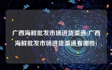 广西海鲜批发市场进货渠道(广西海鲜批发市场进货渠道有哪些)