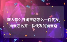 新人怎么开淘宝店怎么一件代发 淘宝怎么开一件代发的淘宝店
