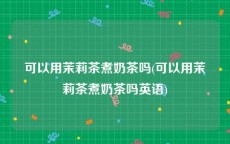 可以用茉莉茶煮奶茶吗(可以用茉莉茶煮奶茶吗英语)