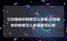 已经删除的群聊怎么恢复(已经删除的群聊怎么恢复聊天记录)