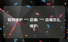 如何维护 *** 店铺( *** 店铺怎么维护)