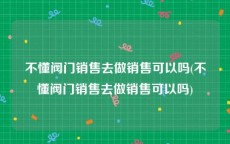 不懂阀门销售去做销售可以吗(不懂阀门销售去做销售可以吗)
