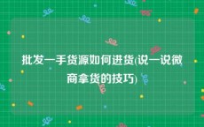 批发一手货源如何进货(说一说微商拿货的技巧)