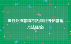 银行外拓营销方法(银行外拓营销方法经验)