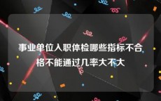 事业单位入职体检哪些指标不合格不能通过几率大不大