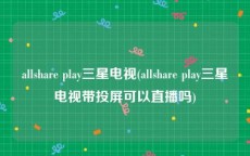 allshare play三星电视(allshare play三星电视带投屏可以直播吗)