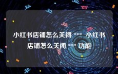 小红书店铺怎么关闭 ***  小红书店铺怎么关闭 *** 功能