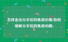 怎样走出分手后的焦虑心情(如何缓解分手后的焦虑心情)