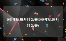 2023年杭州开什么会(2020年杭州开什么会)
