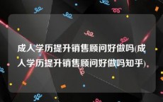 成人学历提升销售顾问好做吗(成人学历提升销售顾问好做吗知乎)