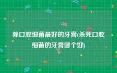 除口腔细菌最好的牙膏(杀死口腔细菌的牙膏哪个好)