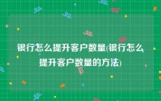 银行怎么提升客户数量(银行怎么提升客户数量的方法)