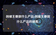 创维主要做什么产品(创维主要做什么产品的销售)