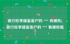 银行旺季储备客户的 *** 有哪些(银行旺季储备客户的 *** 有哪些呢)