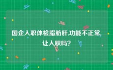 国企入职体检脂肪肝,功能不正常,让入职吗？