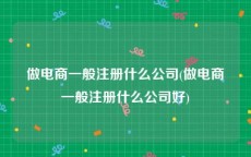 做电商一般注册什么公司(做电商一般注册什么公司好)