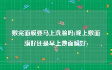 敷完面膜要马上洗脸吗(晚上敷面膜好还是早上敷面膜好)