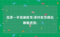 花茶一手货源批发(茶叶批发商在哪里进货)