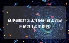白冰是做什么工作的(抖音上的白冰是做什么工作的)