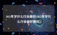 2022年学什么行业最好(2022年学什么行业最好赚钱)