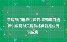 采购部门选择供应商(采购部门选择供应商时只要价格低就是优秀供应商)