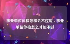 事业单位体检怎样会不过呢 - 事业单位体检怎么才能不过