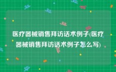 医疗器械销售拜访话术例子(医疗器械销售拜访话术例子怎么写)