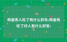 鸡蛋壳人吃了有什么好处(鸡蛋壳吃了对人有什么好处)