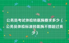 公务员考试体检转氨酶要求多少（公务员体检标准转氨酶不得超过多少）
