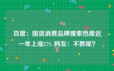 百度：国货消费品牌搜索热度近一年上涨27% 网友：不然呢？