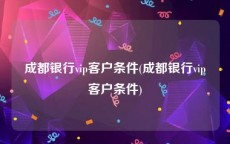 成都银行vip客户条件(成都银行vip客户条件)