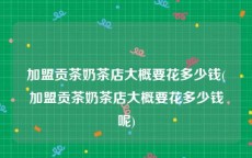 加盟贡茶奶茶店大概要花多少钱(加盟贡茶奶茶店大概要花多少钱呢)