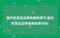 国外奶茶店品牌有哪些牌子(国外奶茶店品牌有哪些牌子的)