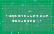 分手断联男生可以忍多久(分手后断联男人多久会受不了)