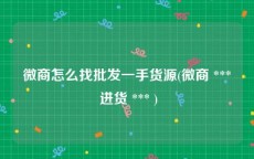 微商怎么找批发一手货源(微商 *** 进货 *** )