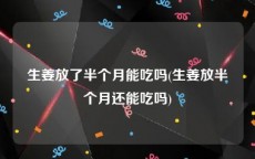 生姜放了半个月能吃吗(生姜放半个月还能吃吗)