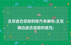 北京适合郊游的地方有哪些(北京周边适合郊游的地方)