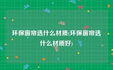 环保窗帘选什么材质(环保窗帘选什么材质好)