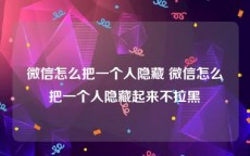 微信怎么把一个人隐藏 微信怎么把一个人隐藏起来不拉黑