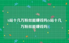 b站十几万粉丝能赚钱吗(b站十几万粉丝能赚钱吗)